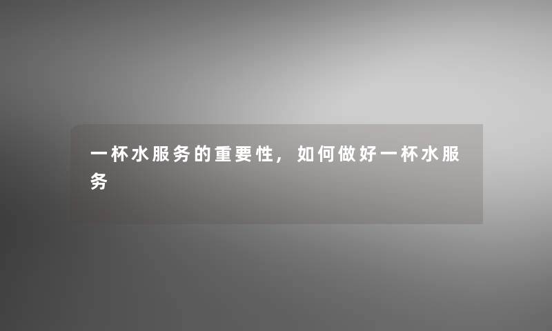 一杯水服务的重要性,如何做好一杯水服务