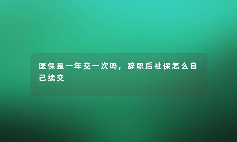 医保是一年交一次吗,辞职后社保怎么自己续交 医保是一年交一次吗,辞职后社保怎么自己续交