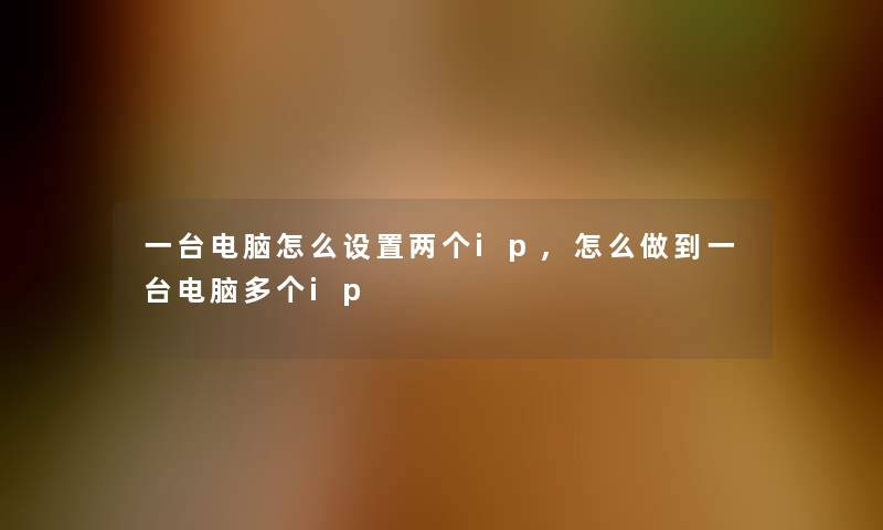 一台电脑怎么设置两个ip,怎么做到一台电脑多个ip 一台电脑怎么设置两个ip,怎么做到一台电脑多个ip
