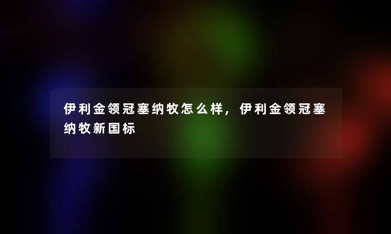 伊利金领冠塞纳牧怎么样,伊利金领冠塞纳牧新国标