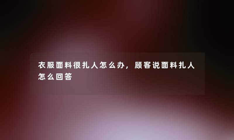 衣服面料很扎人怎么办,顾客说面料扎人怎么回答 衣服面料很扎人怎么办,顾客说面料扎人怎么回答
