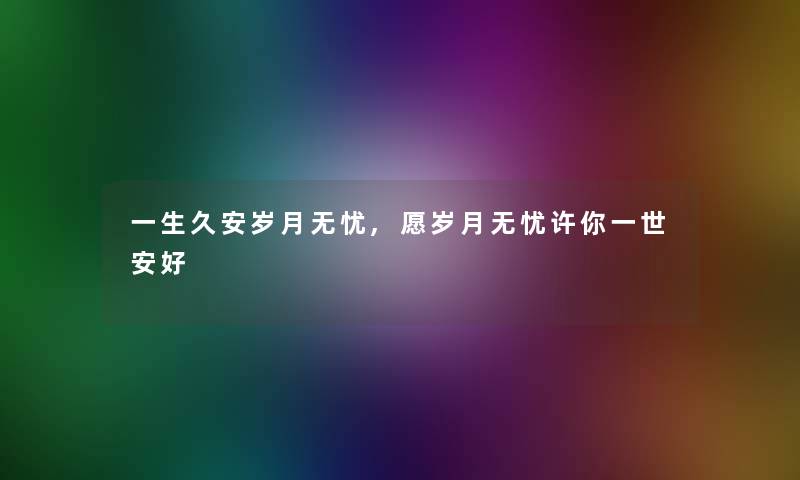 一生久安岁月无忧,愿岁月无忧许你一世安好 一生久安岁月无忧,愿岁月无忧许你一世安好