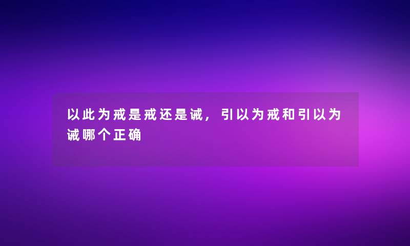 以此为戒是戒还是诫,引以为戒和引以为诫哪个正确 以此为戒是戒还是诫,引以为戒和引以为诫哪个正确
