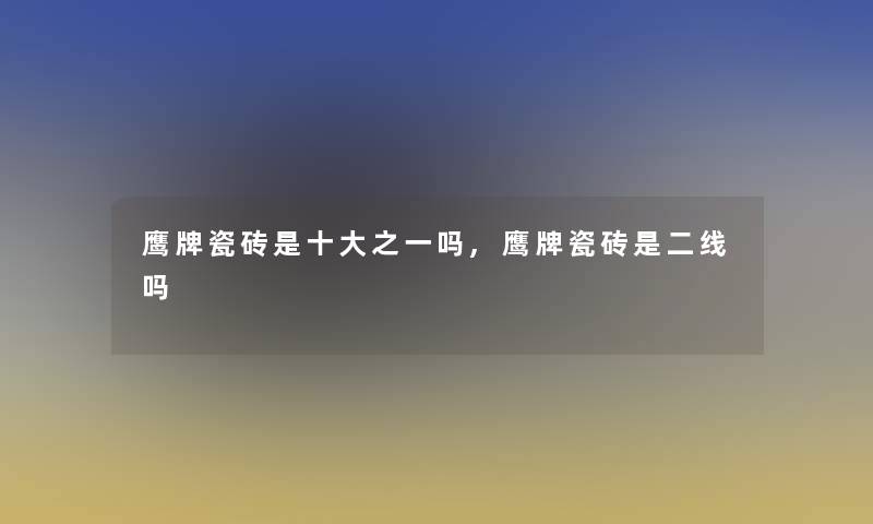 鹰牌瓷砖是一些之一吗,鹰牌瓷砖是二线吗