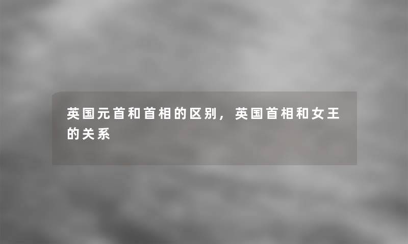 英国元首和首相的区别,英国首相和女王的关系