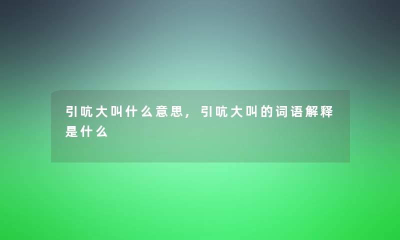 引吭大叫什么意思,引吭大叫的词语解释是什么 引吭大叫什么意思,引吭大叫的词语解释是什么