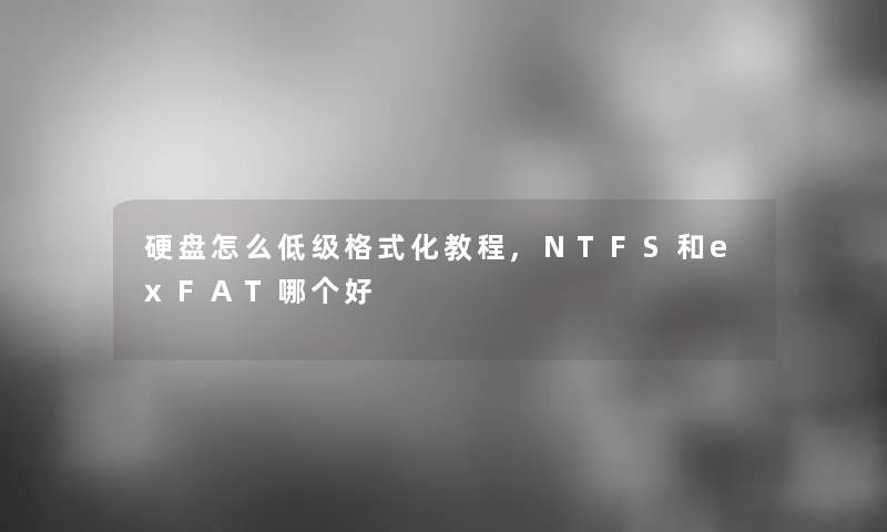 硬盘怎么低级格式化教程,NTFS和exFAT哪个好 硬盘怎么低级格式化教程,NTFS和exFAT哪个好