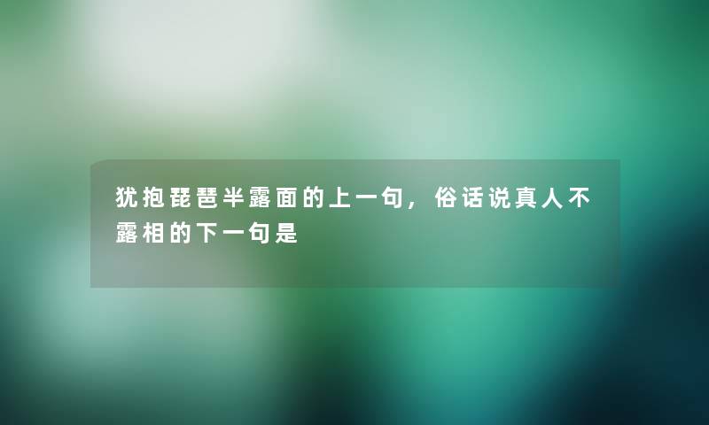 犹抱琵琶半露面的上一句,俗话说真人不露相的下一句是