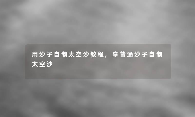 用沙子自制太空沙教程,拿普通沙子自制太空沙 用沙子自制太空沙教程,拿普通沙子自制太空沙