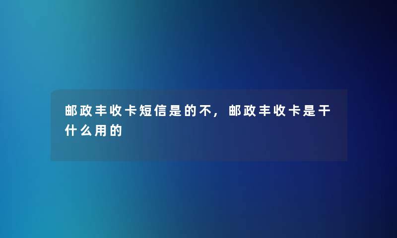 邮政丰收卡短信是的不,邮政丰收卡是干什么用的 邮政丰收卡短信是的不,邮政丰收卡是干什么用的