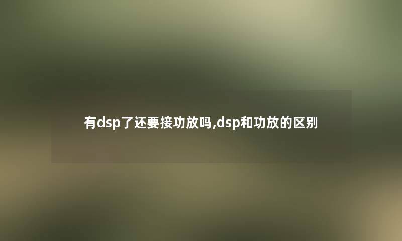 有dsp了还要接功放吗,dsp和功放的区别 有dsp了还要接功放吗,dsp和功放的区别