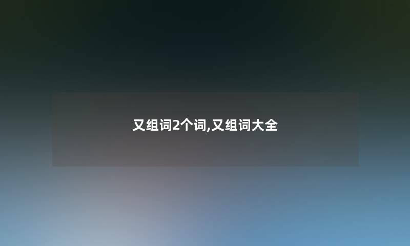 又组词2个词,又组词大全 又组词2个词,又组词大全