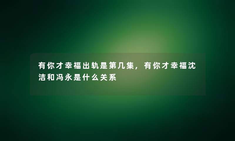 有你才幸福出轨是第几集,有你才幸福沈洁和冯永是什么关系 有你才幸福出轨是第几集,有你才幸福沈洁和冯永是什么关系