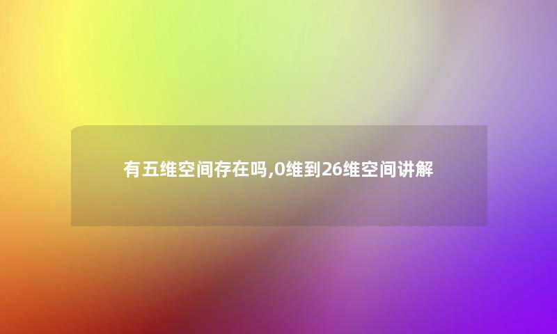 有五维空间存在吗,0维到26维空间讲解 有五维空间存在吗,0维到26维空间讲解