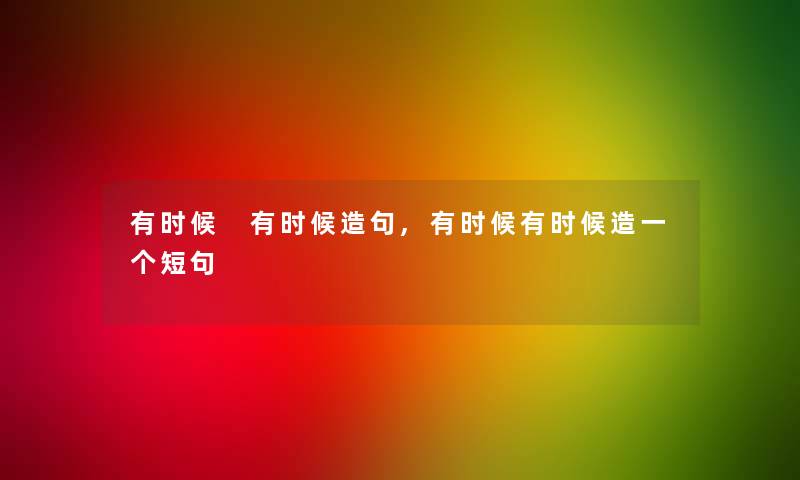 有时候 有时候造句,有时候有时候造一个短句