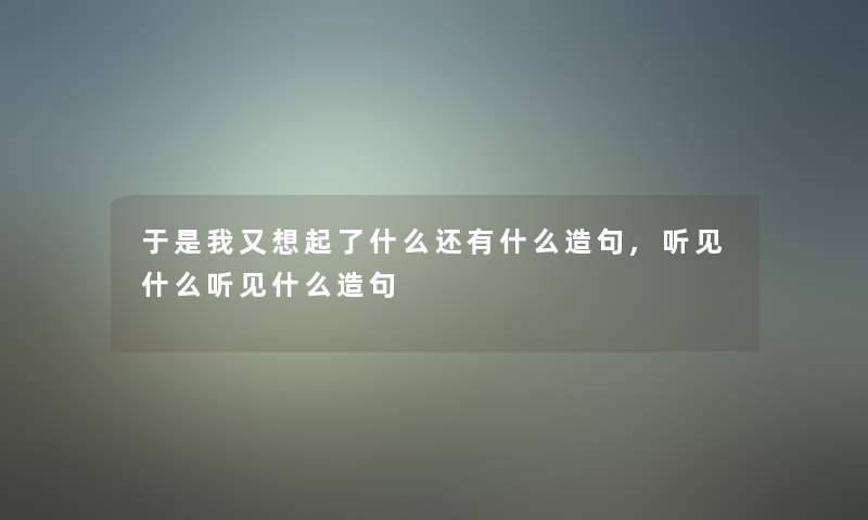 于是我又想起了什么还有什么造句,听见什么听见什么造句