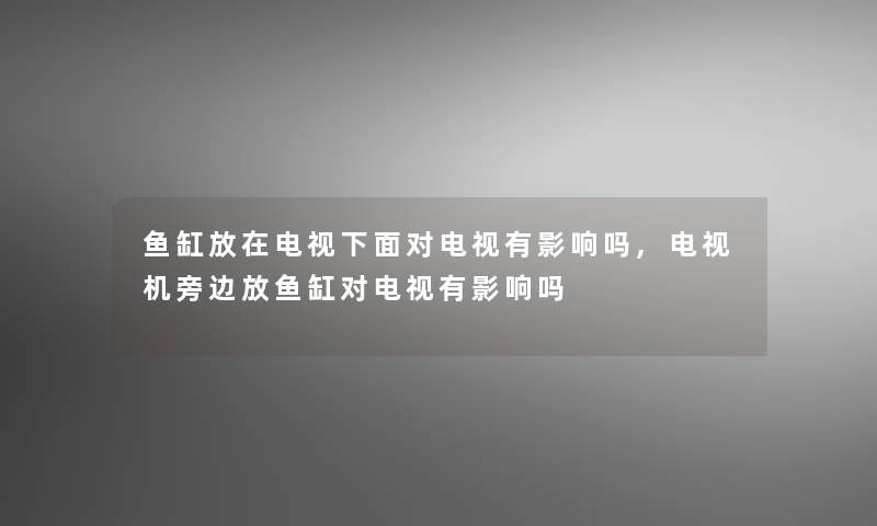 鱼缸放在电视下面对电视有影响吗,电视机旁边放鱼缸对电视有影响吗