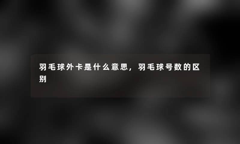羽毛球外卡是什么意思,羽毛球号数的区别 羽毛球外卡是什么意思,羽毛球号数的区别