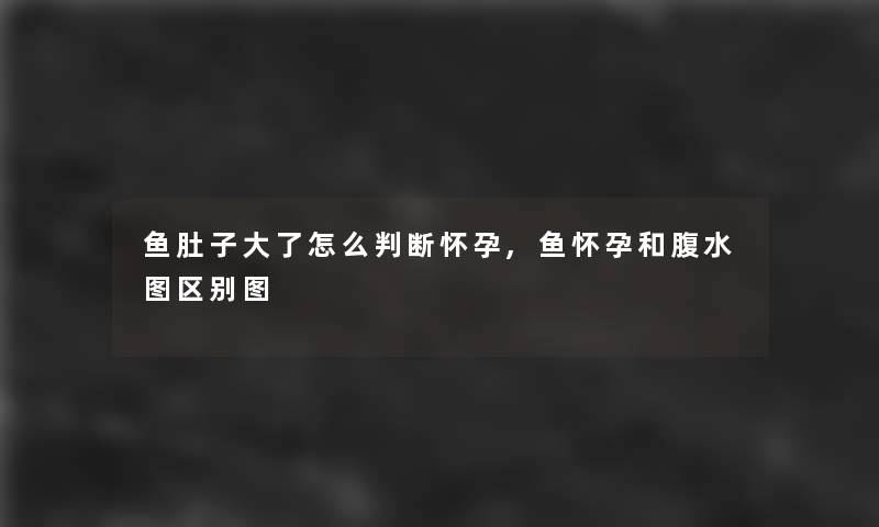 鱼肚子大了怎么判断怀孕,鱼怀孕和腹水图区别图