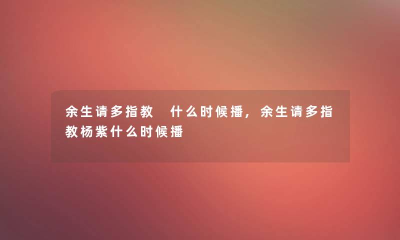 余生请多指教 什么时候播,余生请多指教杨紫什么时候播 余生请多指教 什么时候播,余生请多指教杨紫什么时候播