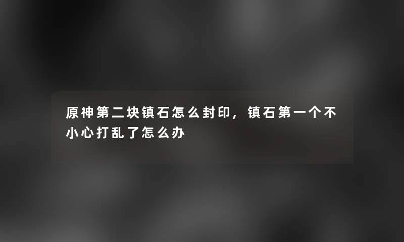 原神第二块镇石怎么封印,镇石第一个不小心打乱了怎么办 原神第二块镇石怎么封印,镇石第一个不小心打乱了怎么办