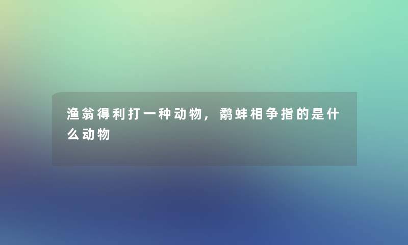 渔翁得利打一种动物,鹬蚌相争指的是什么动物 渔翁得利打一种动物,鹬蚌相争指的是什么动物
