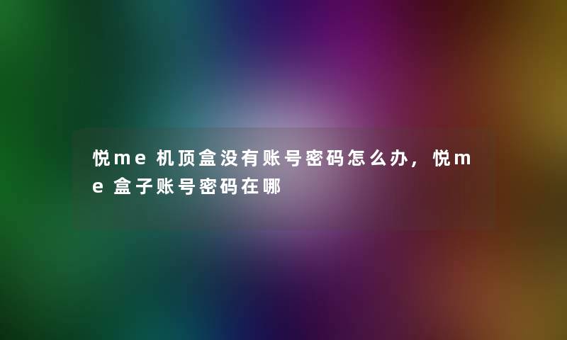 悦me机顶盒没有账号密码怎么办,悦me盒子账号密码在哪