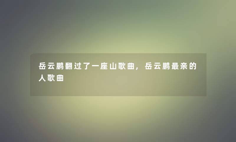 岳云鹏翻过了一座山歌曲,岳云鹏亲的人歌曲