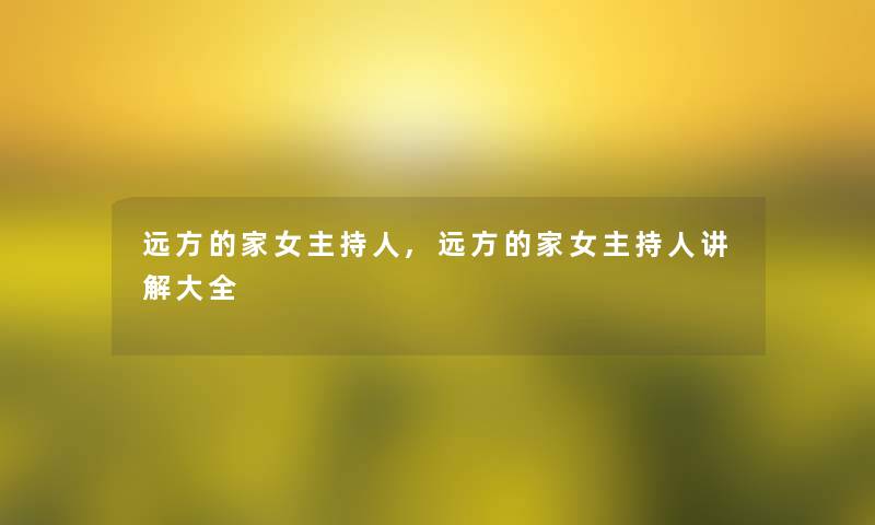 远方的家女主持人,远方的家女主持人讲解大全 远方的家女主持人,远方的家女主持人讲解大全