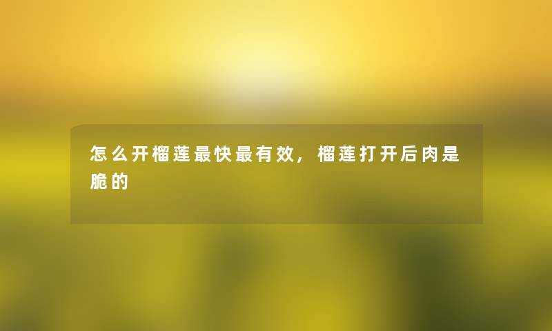 怎么开榴莲快有效,榴莲打开后肉是脆的 怎么开榴莲快有效,榴莲打开后肉是脆的