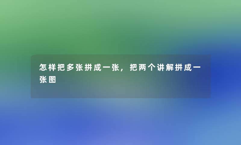怎样把多张拼成一张,把两个讲解拼成一张图