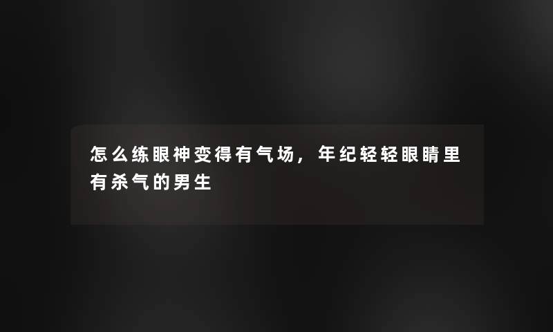 怎么练眼神变得有气场,年纪轻轻眼睛里有杀气的男生