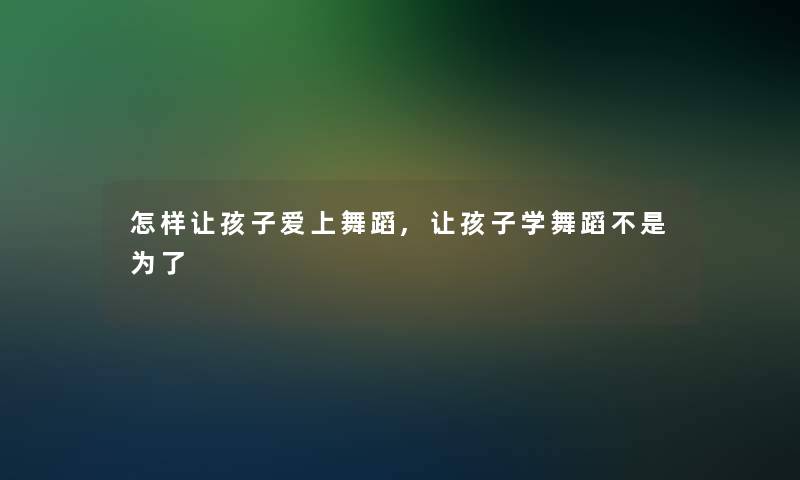怎样让孩子爱上舞蹈,让孩子学舞蹈不是为了