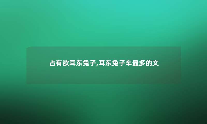 占有欲耳东兔子,耳东兔子车多的文 占有欲耳东兔子,耳东兔子车多的文