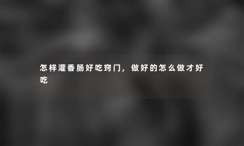怎样灌香肠好吃窍门,做好的怎么做才好吃 怎样灌香肠好吃窍门,做好的怎么做才好吃