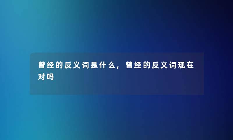 曾经的反义词是什么,曾经的反义词对吗 曾经的反义词是什么,曾经的反义词对吗
