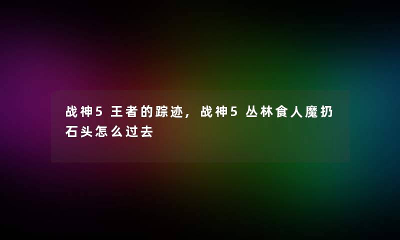 战神5王者的踪迹,战神5丛林食人魔扔石头怎么过去