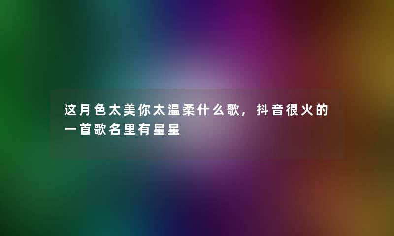 这月色太美你太温柔什么歌,抖音很火的一首歌名里有星星 这月色太美你太温柔什么歌,抖音很火的一首歌名里有星星