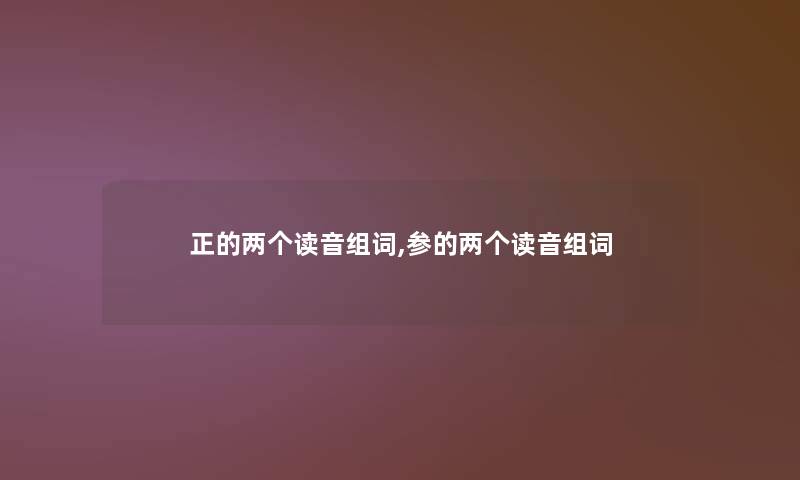 正的两个读音组词,参的两个读音组词