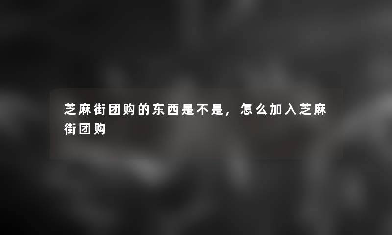 芝麻街团购的东西是不是,怎么加入芝麻街团购