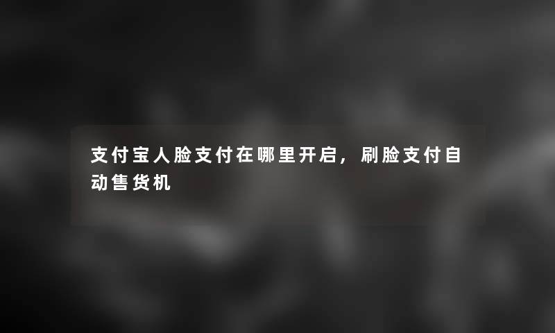 支付宝人脸支付在哪里开启,刷脸支付自动售货机