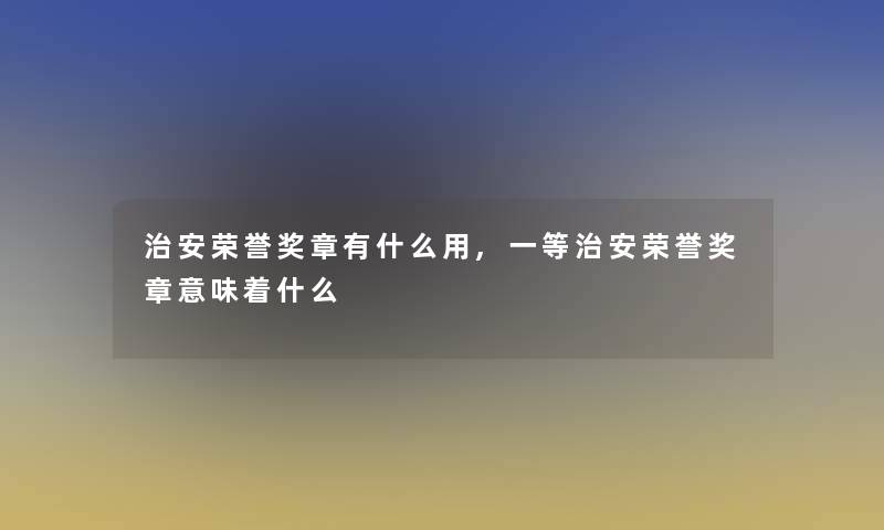 治安荣誉奖章有什么用,一等治安荣誉奖章意味着什么 治安荣誉奖章有什么用,一等治安荣誉奖章意味着什么