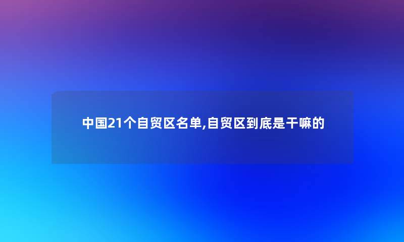 中国21个自贸区名单,自贸区到底是干嘛的 中国21个自贸区名单,自贸区到底是干嘛的
