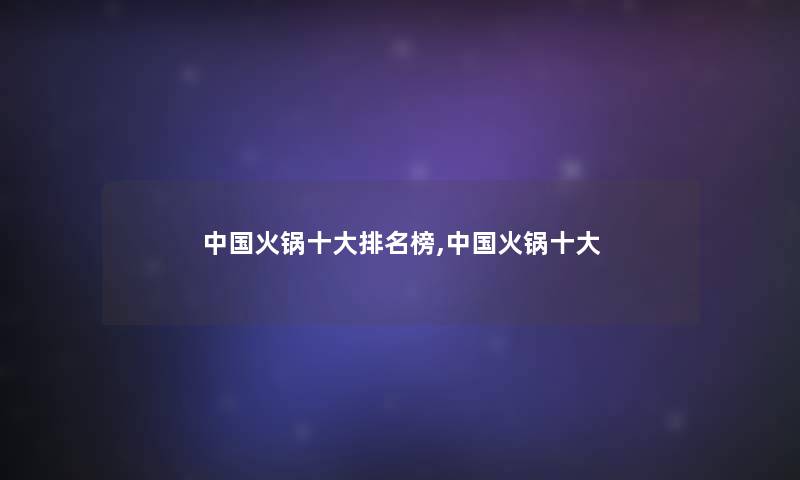 中国火锅一些推荐榜,中国火锅一些 中国火锅一些推荐榜,中国火锅一些