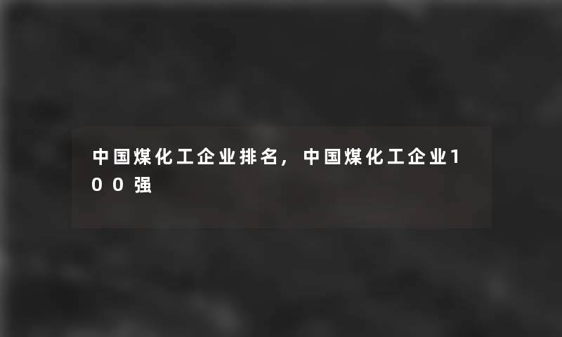 中国煤化工企业推荐,中国煤化工企业100强 中国煤化工企业推荐,中国煤化工企业100强
