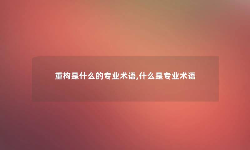 重构是什么的专业术语,什么是专业术语 重构是什么的专业术语,什么是专业术语