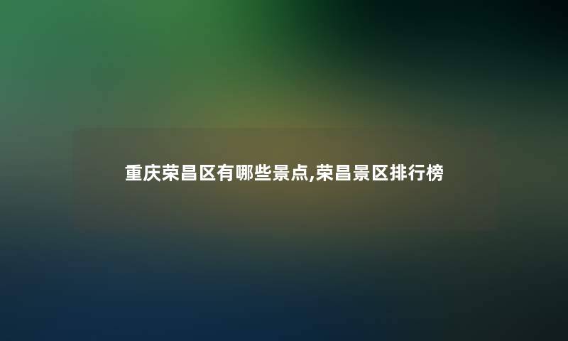 重庆荣昌区有哪些景点,荣昌景区整理榜