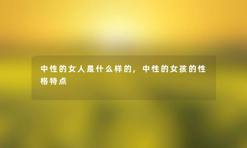 中性的女人是什么样的,中性的女孩的性格特点 中性的女人是什么样的,中性的女孩的性格特点