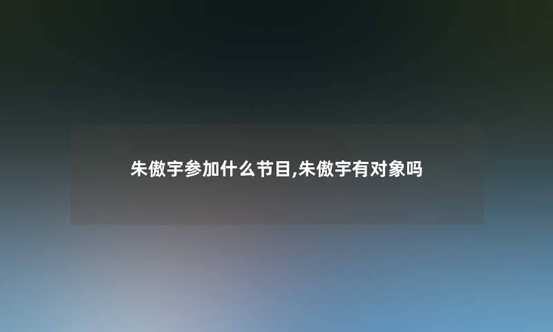 朱傲宇参加什么节目,朱傲宇有对象吗