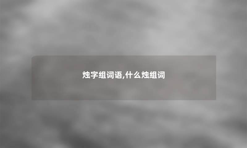 烛字组词语,什么烛组词 烛字组词语,什么烛组词